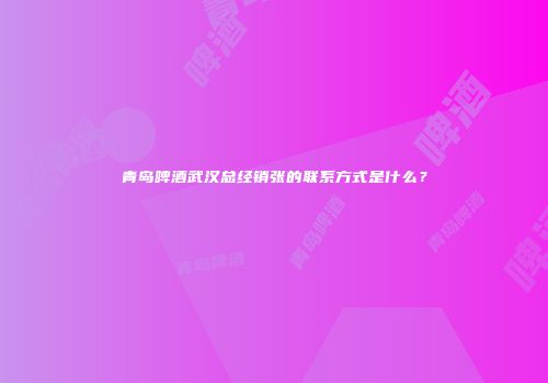 青岛啤酒武汉总经销张的联系方式是什么？