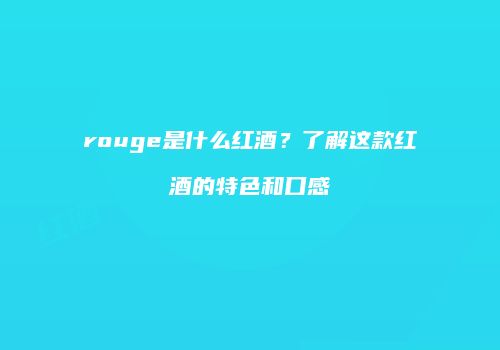 rouge是什么红酒？了解这款红酒的特色和口感