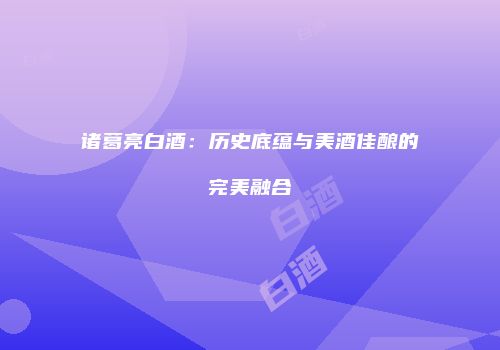 诸葛亮白酒：历史底蕴与美酒佳酿的完美融合