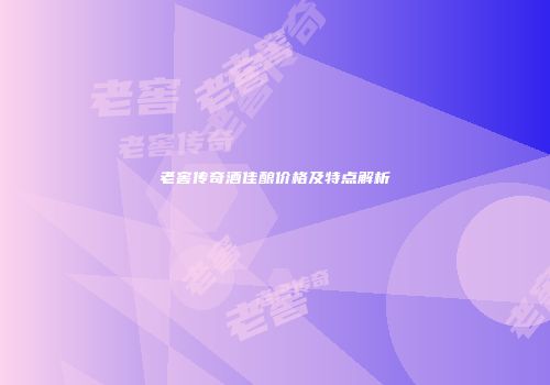 老窖传奇酒佳酿价格及特点解析