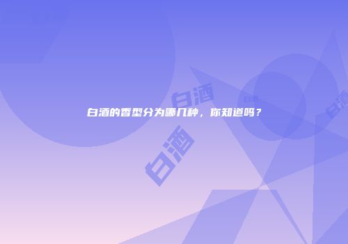 白酒的香型分为哪几种，你知道吗？