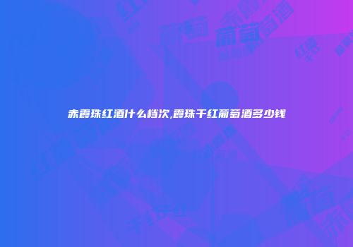 赤霞珠红酒什么档次,霞珠干红葡萄酒多少钱