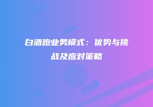 白酒跑业务模式：优势与挑战及应对策略