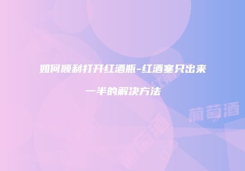 如何顺利打开红酒瓶-红酒塞只出来一半的解决方法