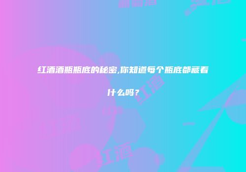 红酒酒瓶瓶底的秘密,你知道每个瓶底都藏着什么吗？
