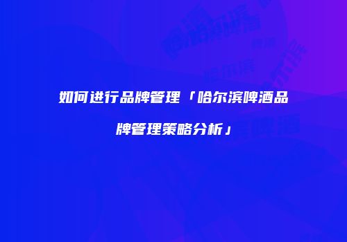 如何进行品牌管理「哈尔滨啤酒品牌管理策略分析」