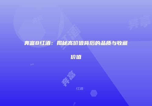 奔富8红酒：揭秘高价值背后的品质与收藏价值