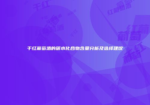 干红葡萄酒的碳水化合物含量分析及选择建议