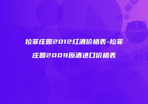 拉菲庄园2012红酒价格表-拉菲庄园2009原酒进口价格表