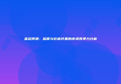 金冠啤酒：品质与价格并重的市场竞争力分析