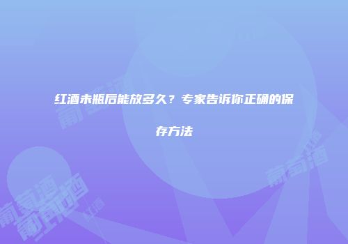 红酒未瓶后能放多久？专家告诉你正确的保存方法