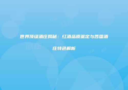 世界顶级酒庄揭秘：红酒品质鉴定与各国酒庄特色解析