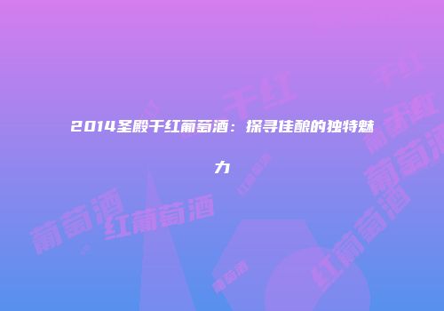 2014圣殿干红葡萄酒：探寻佳酿的独特魅力