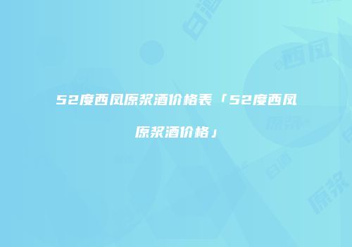 52度西凤原浆酒价格表「52度西凤原浆酒价格」