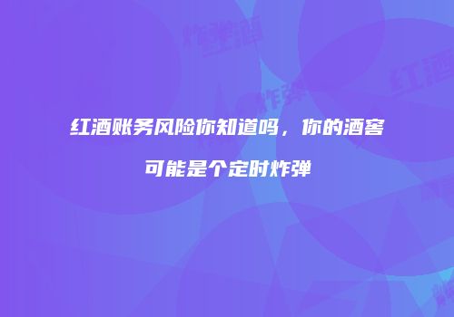红酒账务风险你知道吗，你的酒窖可能是个定时炸弹
