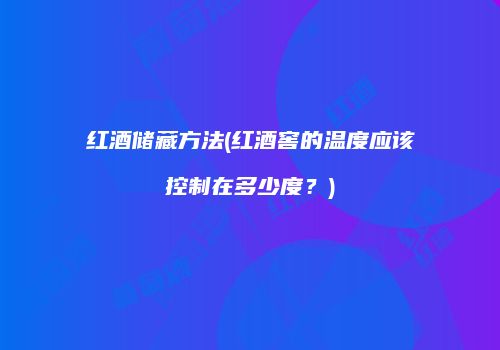 红酒储藏方法(红酒窖的温度应该控制在多少度？)