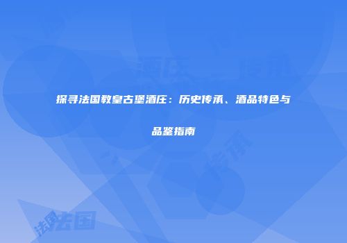 探寻法国教皇古堡酒庄：历史传承、酒品特色与品鉴指南
