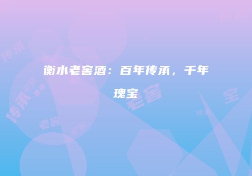 衡水老窖酒：百年传承，千年瑰宝