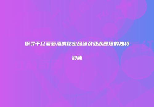 探寻干红葡萄酒的秘密品味尕亚赤霞珠的独特韵味