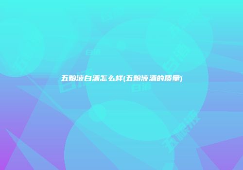 五粮液白酒怎么样(五粮液酒的质量)