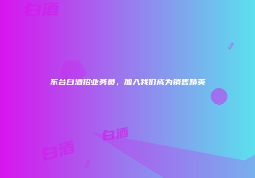 东台白酒招业务员，加入我们成为销售精英