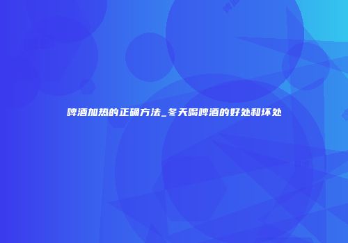 啤酒加热的正确方法_冬天喝啤酒的好处和坏处