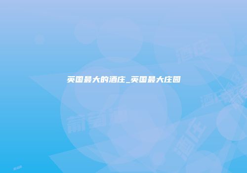 英国最大的酒庄_英国最大庄园