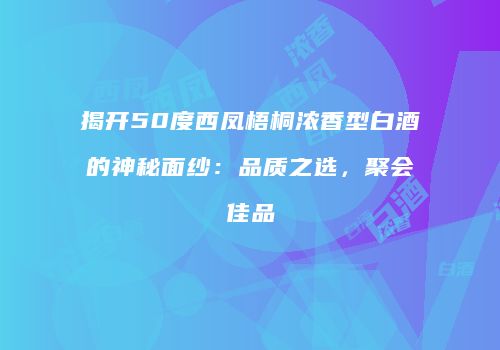 揭开50度西凤梧桐浓香型白酒的神秘面纱：品质之选，聚会佳品