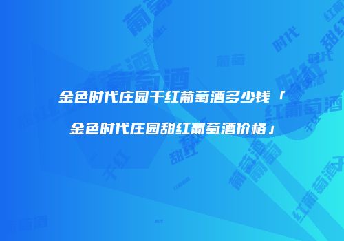 金色时代庄园干红葡萄酒多少钱「金色时代庄园甜红葡萄酒价格」