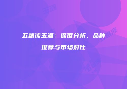 五粮液玉酒：保值分析、品种推荐与市场对比