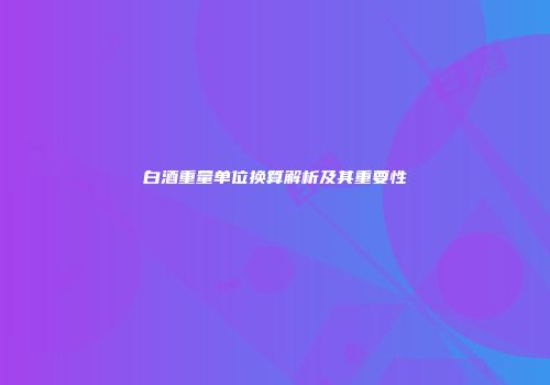 白酒重量单位换算解析及其重要性