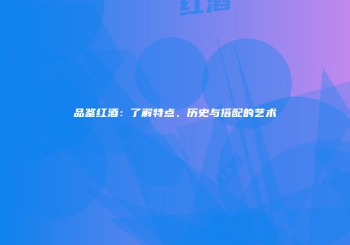 品鉴红酒：了解特点、历史与搭配的艺术