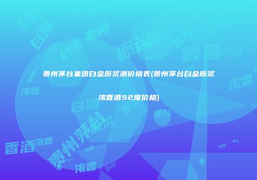 贵州茅台集团白金原浆酒价格表(贵州茅台白金原浆浓香酒52度价格)