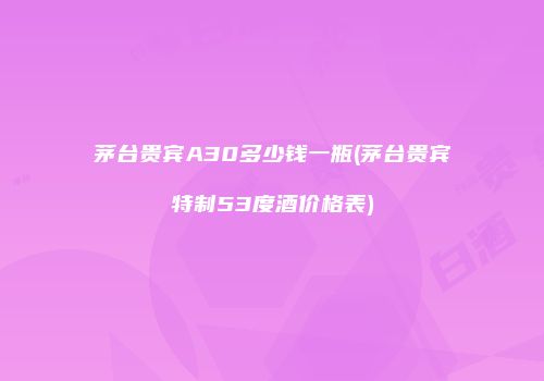 茅台贵宾A30多少钱一瓶(茅台贵宾特制53度酒价格表)