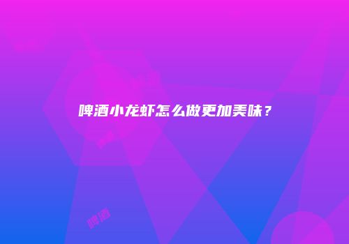 啤酒小龙虾怎么做更加美味？