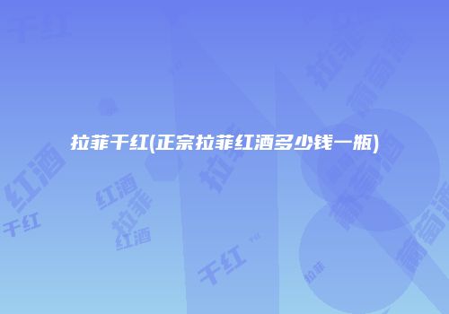 拉菲干红(正宗拉菲红酒多少钱一瓶)