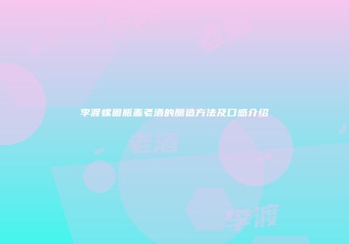 李渡螺圈瓶盖老酒的酿造方法及口感介绍
