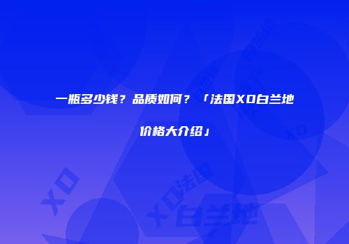一瓶多少钱？品质如何？「法国XO白兰地价格大介绍」