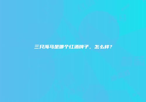 三只海马是哪个红酒牌子，怎么样？