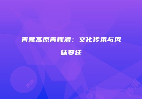 青藏高原青稞酒：文化传承与风味变迁