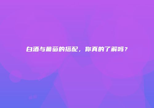 白酒与葡萄的搭配，你真的了解吗？