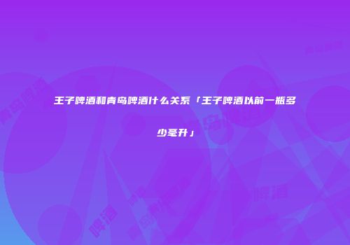 王子啤酒和青岛啤酒什么关系「王子啤酒以前一瓶多少毫升」