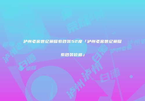 泸州老窖世纪荣耀紫砂装52度「泸州老窖世纪荣耀紫砂装价格」