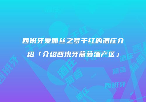 西班牙爱丽丝之梦干红的酒庄介绍「介绍西班牙葡萄酒产区」