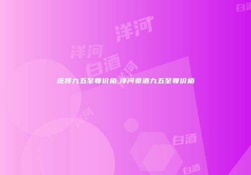 统将九五至尊价格,洋河贡酒九五至尊价格