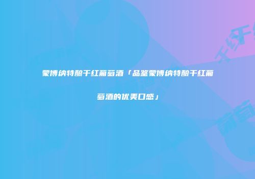蒙博纳特酿干红葡萄酒「品鉴蒙博纳特酿干红葡萄酒的优美口感」