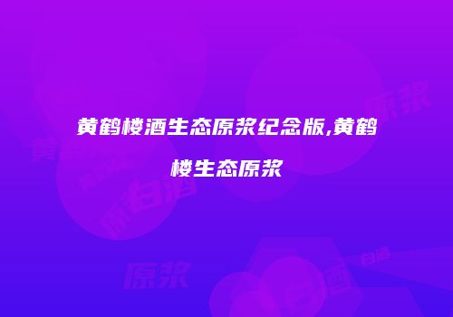 黄鹤楼酒生态原浆纪念版,黄鹤楼生态原浆