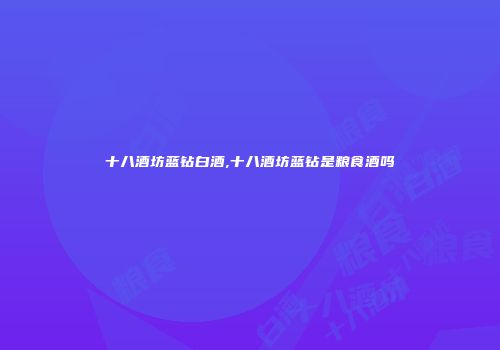 十八酒坊蓝钻白酒,十八酒坊蓝钻是粮食酒吗