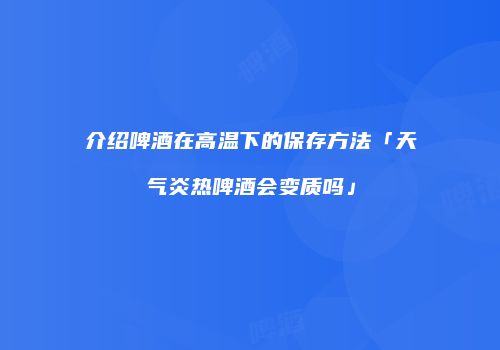介绍啤酒在高温下的保存方法「天气炎热啤酒会变质吗」