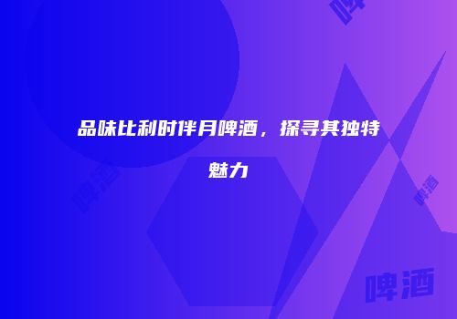 品味比利时伴月啤酒，探寻其独特魅力